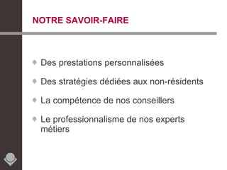 NOTRE SAVOIR-FAIRE Des prestations personnalisées Des stratégies dédiées aux non-résidents La compétence de nos conseillers Le professionnalisme de nos experts métiers 