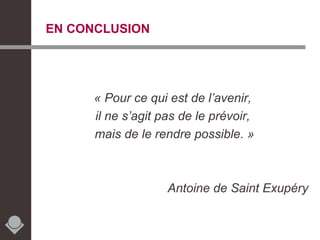 EN CONCLUSION « Pour ce qui est de l’avenir, il ne s’agit pas de le prévoir, mais de le rendre possible. » Antoine de Saint Exupéry 