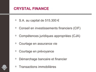 CRYSTAL FINANCE S.A. au capital de 515.300 €  Conseil en investissements financiers (CIF) Compétences juridiques appropriées (CJA) Courtage en assurance vie Courtage en prévoyance Démarchage bancaire et financier  Transactions immobilières 