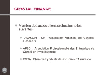 Membre des associations professionnelles suivantes : ANACOFI – CIF : Association Nationale des Conseils Financiers APECI : Association Professionnelle des Entreprises de Conseil en Investissement  CSCA : Chambre Syndicale des Courtiers d’Assurance CRYSTAL FINANCE 