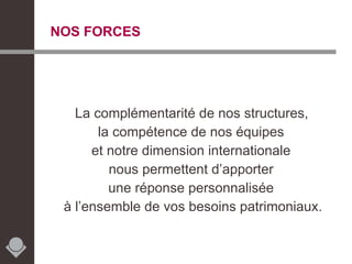 NOS FORCES La complémentarité de nos structures,  la compétence de nos équipes  et notre dimension internationale  nous permettent d’apporter  une réponse personnalisée  à l’ensemble de vos besoins patrimoniaux. 