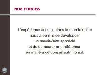 NOS FORCES   L’expérience acquise dans le monde entier  nous a permis de développer un savoir-faire apprécié  et de demeurer une référence  en matière de conseil patrimonial. 