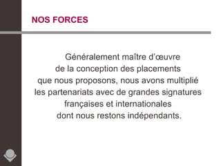 NOS FORCES Généralement maître d’œuvre  de la conception des placements  que nous proposons, nous avons multiplié  les partenariats avec de grandes signatures  françaises et internationales  dont nous restons indépendants. 