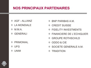 NOS PRINCIPAUX PARTENAIRES AGF - ALLIANZ LA MONDIALE M.M.A. GENERALI PRIMONIAL UFG UNIM BNP PARIBAS A.M. CREDIT SUISSE FIDELITY INVESTMENTS FINANCIERE DE L’ECHIQUIER GROUPE ROTHSCHILD  ODDO & CIE SOCIETE GENERALE A.M. TRADITION 