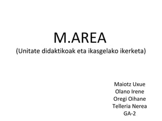M.AREA
(Unitate didaktikoak eta ikasgelako ikerketa)
Maiotz Uxue
Olano Irene
Oregi Oihane
Telleria Nerea
GA-2
 