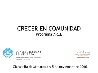 CRECER EN COMUNIDAD
Programa ARCE
Ciutadella de Menorca 4 y 5 de noviembre de 2010
 