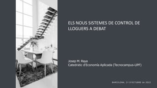 ELS NOUS SISTEMES DE CONTROL DE
LLOGUERS A DEBAT
Josep M. Raya
Catedràtic d’Economía Aplicada (Tecnocampus-UPF)
BARCELONA, 21 D’OCTUBRE de 2022
 