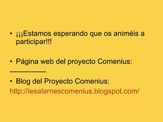 ¡¡¡Estamos esperando que os animéis a participar!!! Página web del proyecto Comenius: --------------- Blog del Proyecto Comenius: http://iesalarnescomenius.blogspot.com/   