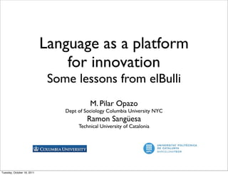 Language as a platform
                                for innovation
                             Some lessons from elBulli
                                          M. Pilar Opazo
                                Dept of Sociology Columbia University NYC
                                         Ramon Sangüesa
                                     Technical University of Catalonia




Tuesday, October 18, 2011
 