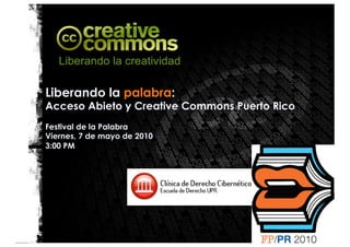 Liberando la palabra:
Acceso Abieto y Creative Commons Puerto Rico
Festival de la Palabra
Viernes, 7 de mayo de 2010
3:00 PM
 