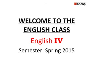 .
WELCOME TO THE
ENGLISH CLASS
English IV
Semester: Spring 2015
 