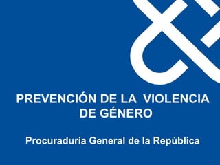 PREVENCIÓN DE LA VIOLENCIA
DE GÉNERO
Procuraduría General de la República
 