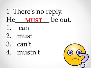 1 There's no reply.
He__________ be out.
1. can
2. must
3. can't
4. mustn't
MUST
 