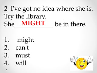 2 I've got no idea where she is.
Try the library.
She____________ be in there.
1. might
2. can't
3. must
4. will
MIGHT
 