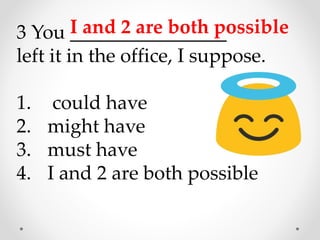 3 You ________________
left it in the office, I suppose.
1. could have
2. might have
3. must have
4. I and 2 are both possible
I and 2 are both possible
 