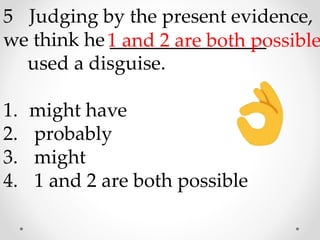 5 Judging by the present evidence,
we think he ________________
used a disguise.
1. might have
2. probably
3. might
4. 1 and 2 are both possible
1 and 2 are both possible
 