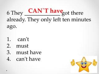 6 They _____________ got there
already. They only left ten minutes
ago.
1. can't
2. must
3. must have
4. can't have
CAN`T have
 