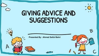 GIVING ADVICE AND
SUGGESTIONS
Presented By : Ahmad Saiful Bahri
 