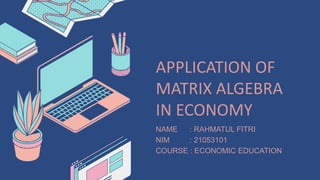 APPLICATION OF
MATRIX ALGEBRA
IN ECONOMY
NAME : RAHMATUL FITRI
NIM : 21053101
COURSE : ECONOMIC EDUCATION
 