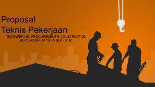 Proposal
Teknis Pekerjaan
“ENGINEERING, PROCUREMENT & CONSTRUCTION
(EPC) HOOK UP TIE-IN SLR - 31B”
 