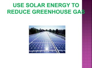 USE SOLAR ENERGY TO
REDUCE GREENHOUSE GAS