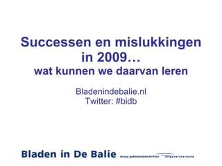 Successen en mislukkingen in 2009… wat kunnen we daarvan leren Bladenindebalie.nl Twitter: #bidb 