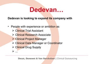 Dedevan… Dedevan is looking to expand its company with People with experience or ambition as Clinical Trial Assistant Clinical Research Associate Clinical Project Manager Clinical Data Manager or Coordinator Clinical Drug Supply ... 
