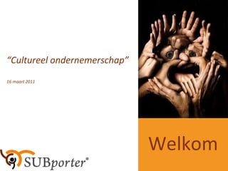 “ Cultureel ondernemerschap” 16 maart 2011 Welkom 