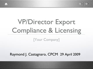 VP/Director Export
Compliance & Licensing
[Your Company]
Raymond J. Castagnaro, CPCM 29 April 2009
 