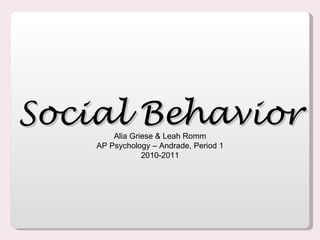 Social Behavior Alia Griese & Leah Romm AP Psychology – Andrade, Period 1 2010-2011 