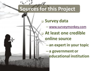 Sources for this Project
            Survey data
             – www.surveymonkey.com
            At least one credible
             online source
             – an expert in your topic
             – a government or
               educational institution
 