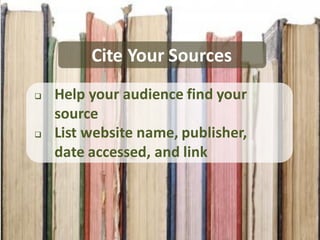 Cite Your Sources
   Help your audience find your
    source
   List website name, publisher,
    date accessed, and link
 