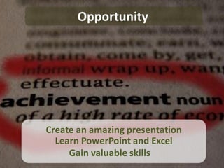 Opportunity




Create an amazing presentation
  Learn PowerPoint and Excel
     Gain valuable skills
 