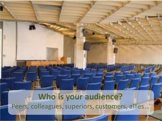 Who is your audience?
Peers, colleagues, superiors, customers, allies…
 