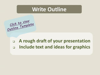 Write Outline




   A rough draft of your presentation
   Include text and ideas for graphics
 