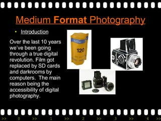 Medium  Format  Photography ,[object Object],Over the last 10 years we’ve been going through a true digital revolution. Film got replaced by SD cards and darkrooms by computers.  The main reason being the accessibility of digital photography. 