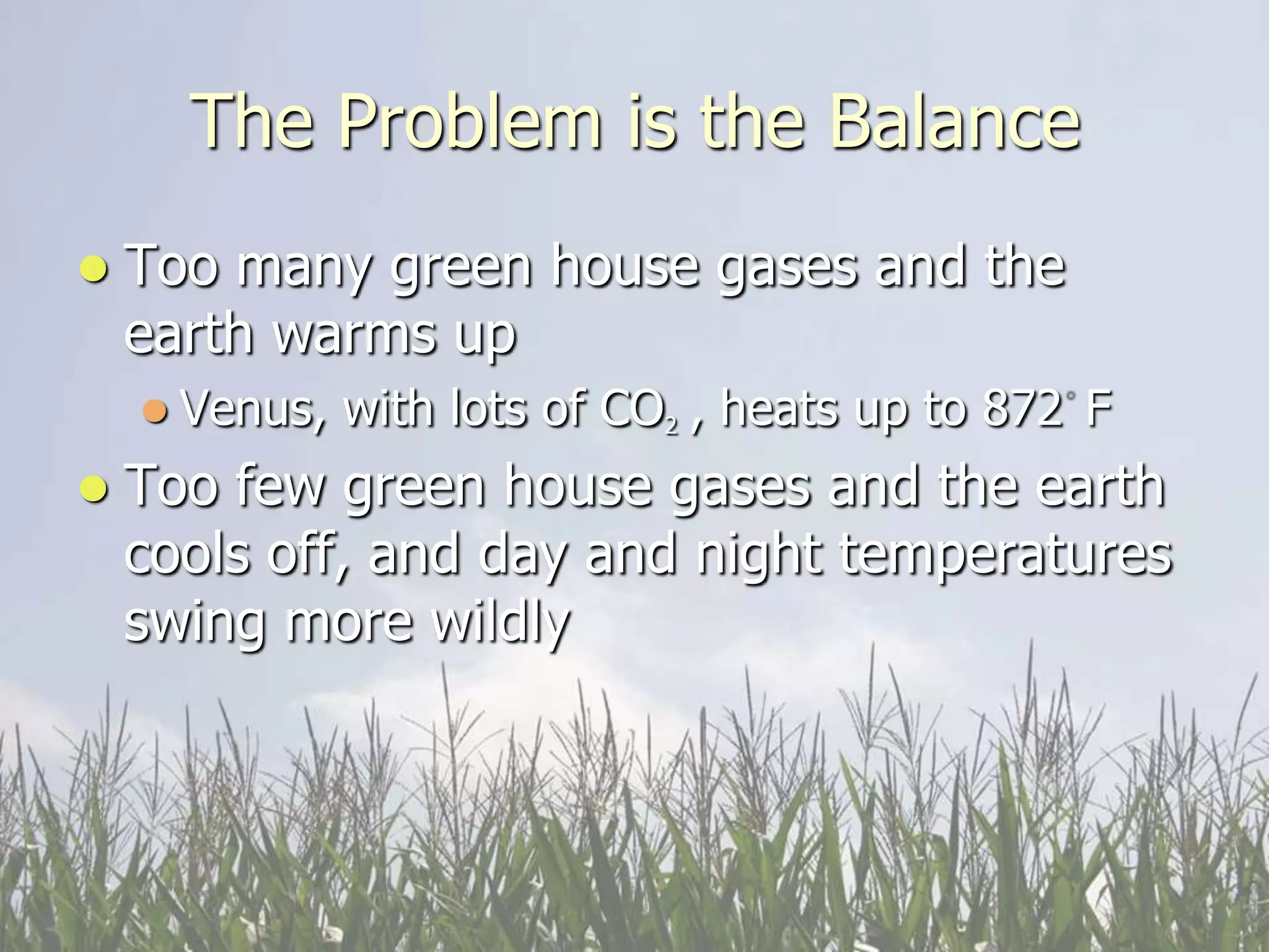 The Problem is the Balance
   Too many green house gases and the
    earth warms up
     Venus,   with lots of CO2 , heats up to 872 F
   Too few green house gases and the earth
    cools off, and day and night temperatures
    swing more wildly
 