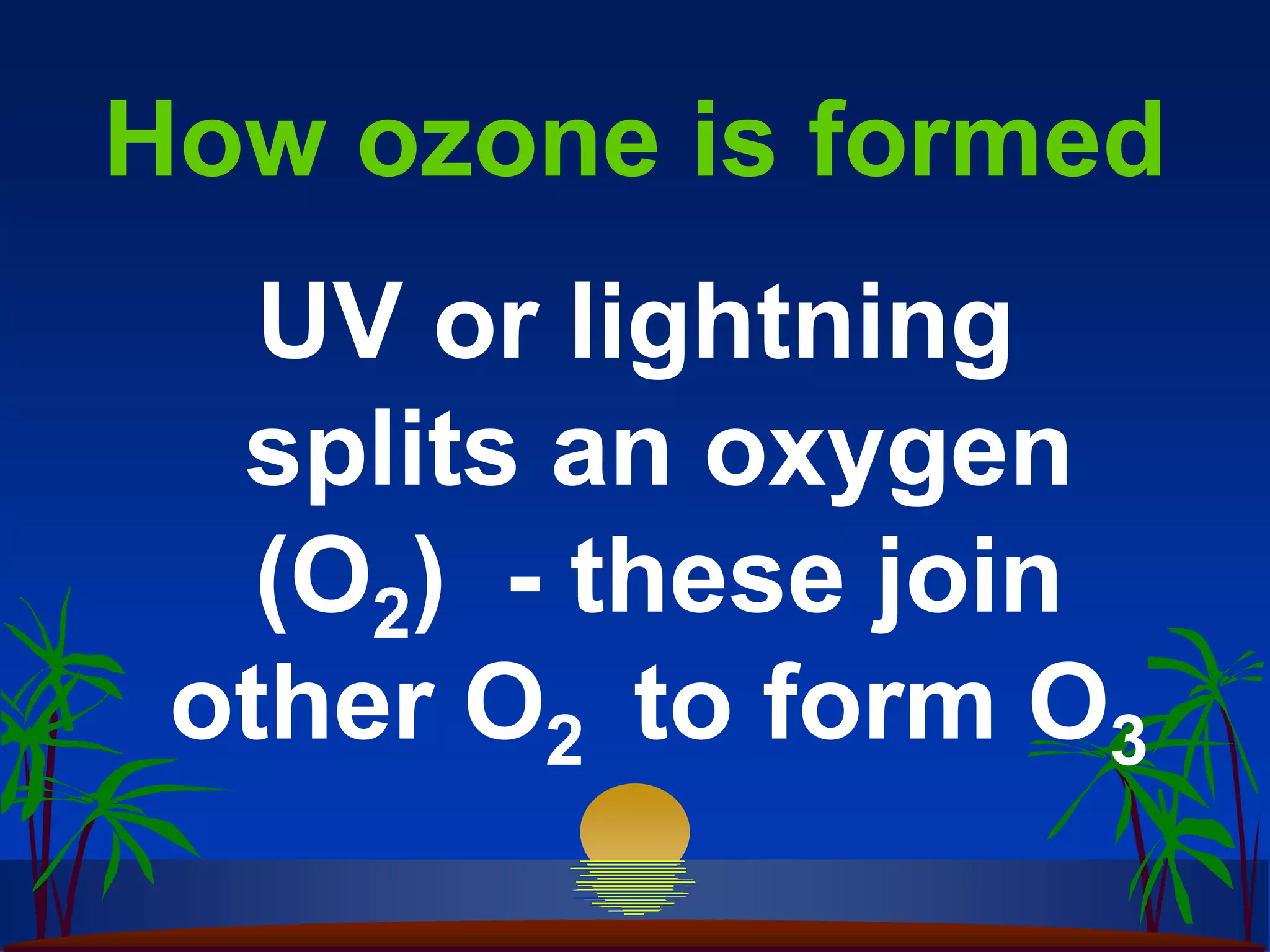 How ozone is formed
   UV or lightning
  splits an oxygen
   (O2) - these join
 other O2 to form O3
 