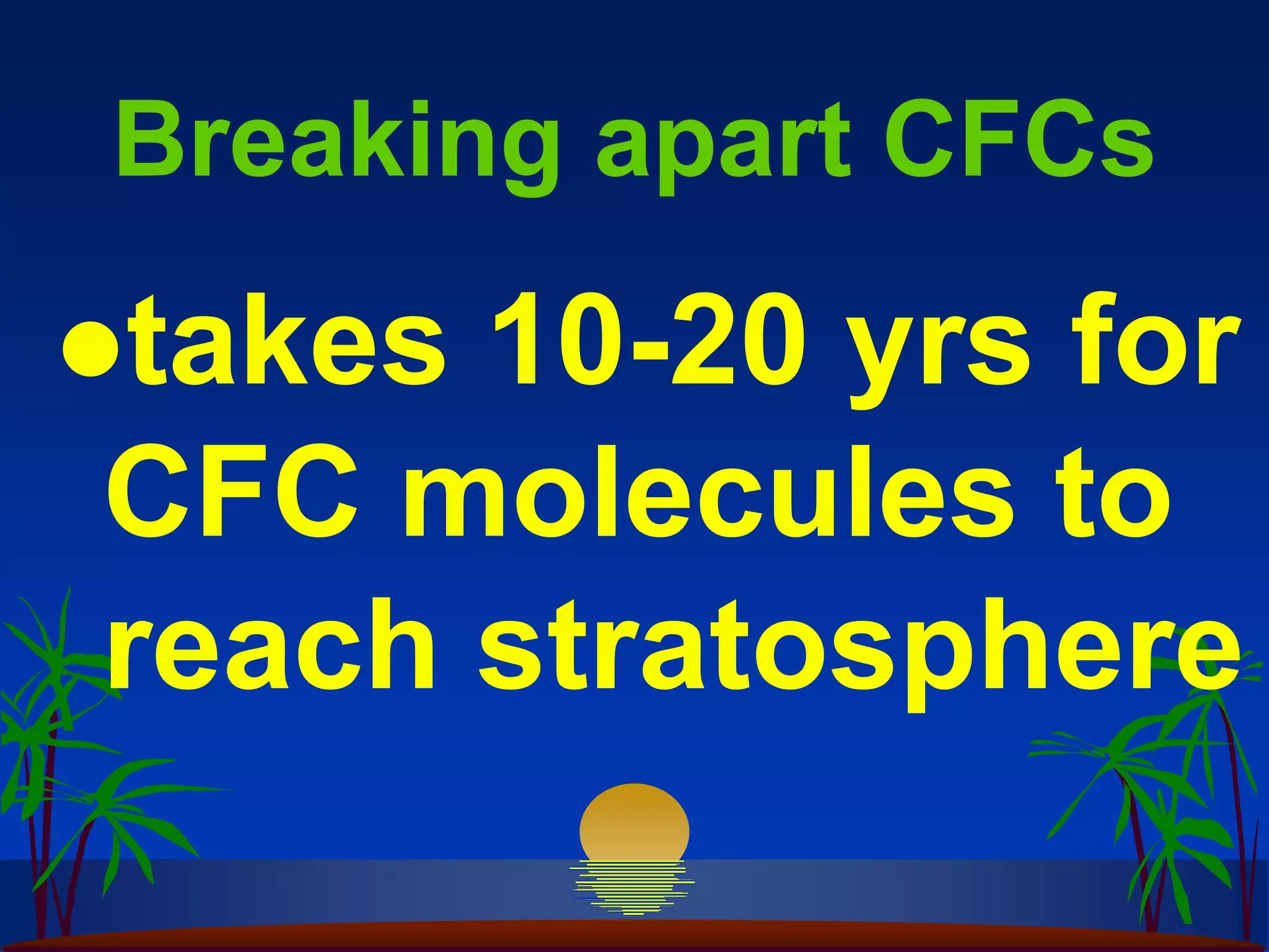 Breaking apart CFCs
takes10-20 yrs for
CFC molecules to
reach stratosphere
 