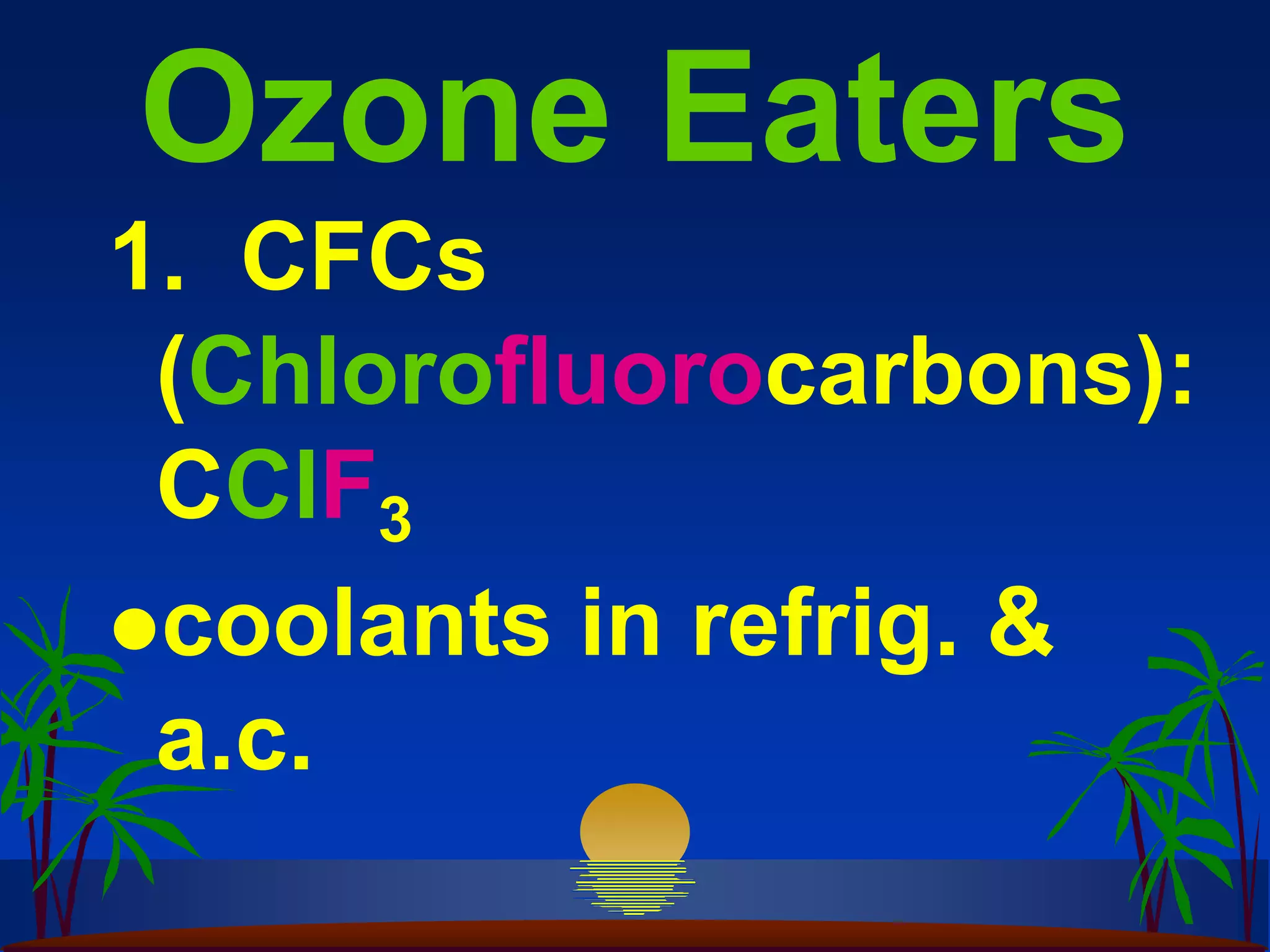 Ozone Eaters
1. CFCs
 (Chlorofluorocarbons):
 CClF3
coolants in refrig. &
 a.c.
 
