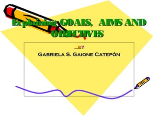 Explaining GOALS, AIMS ANDExplaining GOALS, AIMS AND
OBJECTIVESOBJECTIVES
……bbyy
Gabriela S. Gaione CatepónGabriela S. Gaione Catepón
 