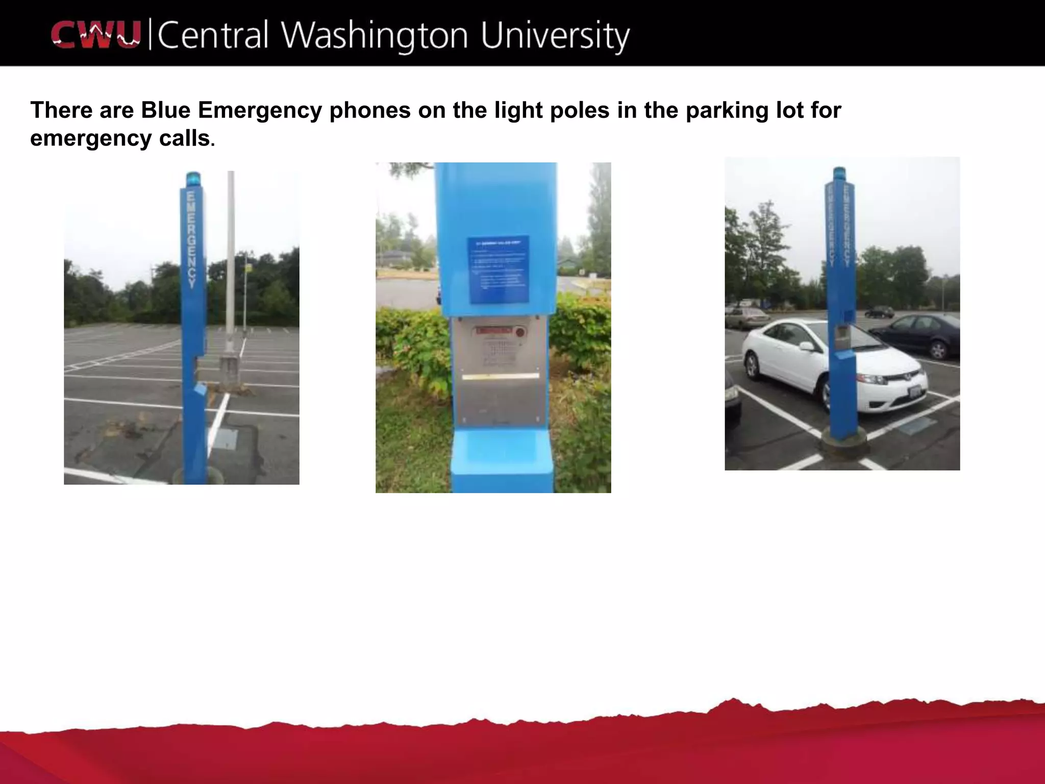 There are Blue Emergency phones on the light poles in the parking lot for
emergency calls.
 