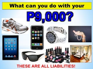 What can you do with your
THESE ARE ALL LIABILITIES!
P9,000?
 