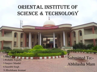 ORIENTAL INSTITUTE OF
SCIENCE & TECHNOLOGY
Submitted To:-
Abhilasha Mam
Submitted By :-
1.Pawan Jha
2.Rishabh Tripathi
3.Sanjeev Mandal
4.Saurabh Singh
5.Shubham kumar
 