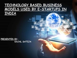 TECHNOLOGY BASED BUSINESS
MODELS USED BY E-STARTUPS IN
INDIA
S
PRESENTED BY-
KAJAL SATIJA
 
