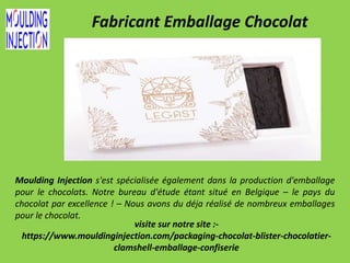 Fabricant Emballage Chocolat
Moulding Injection s'est spécialisée également dans la production d'emballage
pour le chocolats. Notre bureau d'étude étant situé en Belgique – le pays du
chocolat par excellence ! – Nous avons du déja réalisé de nombreux emballages
pour le chocolat.
visite sur notre site :-
https://www.mouldinginjection.com/packaging-chocolat-blister-chocolatier-
clamshell-emballage-confiserie
 