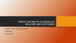 IMPACT OF PBS ON AUSTRALIAN
HEALTHCARE OUTCOMES
Student’s Name: Sample Assignment
Student Id:
Course Title:
 