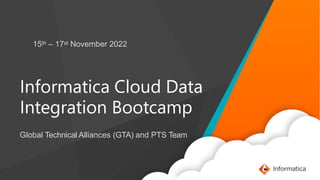15th – 17st November 2022
Informatica Cloud Data
Integration Bootcamp
Global Technical Alliances (GTA) and PTS Team
 
