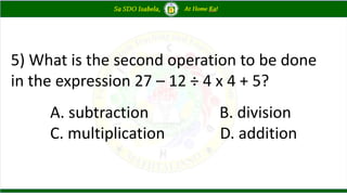 5) What is the second operation to be done
in the expression 27 – 12 ÷ 4 x 4 + 5?
A. subtraction B. division
C. multiplication D. addition
 
