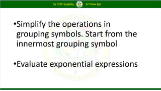 •Simplify the operations in
grouping symbols. Start from the
innermost grouping symbol
•Evaluate exponential expressions
 